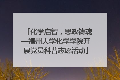 化学启智，思政铸魂—福州大学化学学院开展党员科普志愿活动