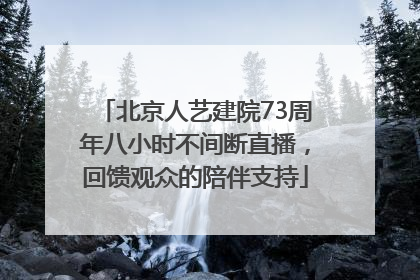 北京人艺建院73周年八小时不间断直播，回馈观众的陪伴支持