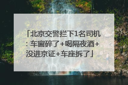 北京交警拦下1名司机：车窗碎了+喝隔夜酒+没进京证+车座拆了