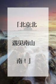 北京北遇见南山南！