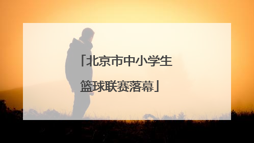 北京市中小学生篮球联赛落幕