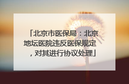 北京市医保局：北京地坛医院违反医保规定，对其进行协议处理