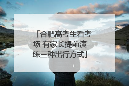 合肥高考生看考场 有家长提前演练三种出行方式