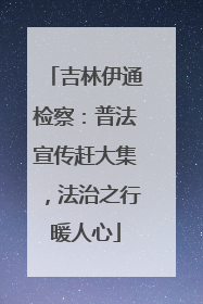 吉林伊通检察：普法宣传赶大集，法治之行暖人心