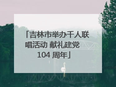 吉林市举办千人联唱活动 献礼建党 104 周年