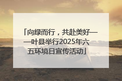 向绿而行，共赴美好——叶县举行2025年六五环境日宣传活动