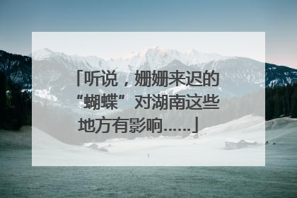 听说，姗姗来迟的“蝴蝶”对湖南这些地方有影响……