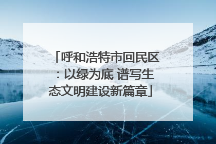 呼和浩特市回民区：以绿为底 谱写生态文明建设新篇章