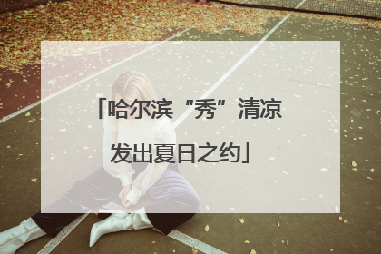 哈尔滨“秀”清凉 发出夏日之约
