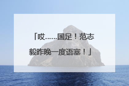 哎……国足！范志毅昨晚一度语塞！