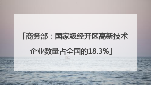 商务部：国家级经开区高新技术企业数量占全国的18.3%