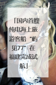 国内首艘纯电海上旅游客船“屿见77”在福建完成试航