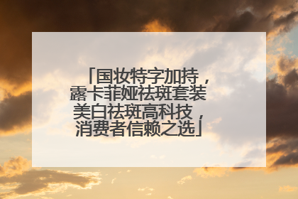 国妆特字加持，露卡菲娅祛斑套装美白祛斑高科技，消费者信赖之选