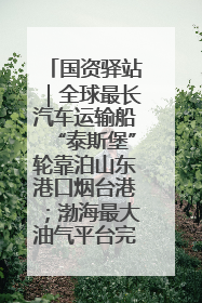 国资驿站｜全球最长汽车运输船“泰斯堡”轮靠泊山东港口烟台港；渤海最大油气平台完成浮托安装