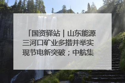 国资驿站｜山东能源三河口矿业多措并举实现节电新突破；中航集团开通广州—北京—格拉斯哥全货机航线