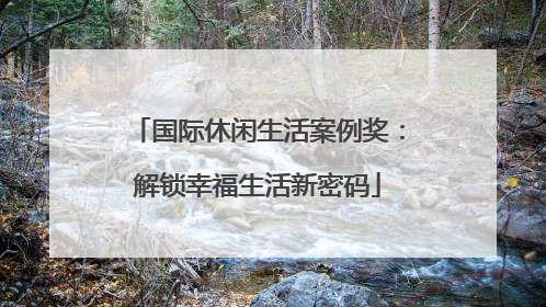 国际休闲生活案例奖：解锁幸福生活新密码