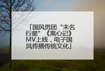 国风男团“未名行星”《离心记》MV上线，电子国风传播传统文化