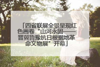 四省联展全景呈现红色画卷“山河永固——晋冀鲁豫抗日根据地革命文物展”开幕