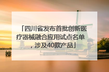 四川省发布首批创新医疗器械融合应用试点名单，涉及40款产品