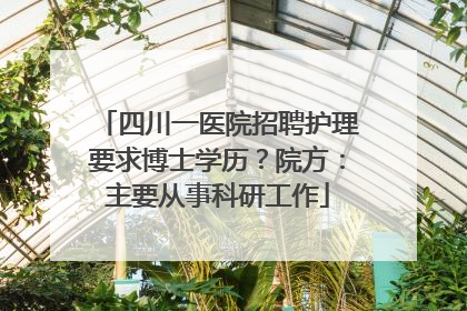 四川一医院招聘护理要求博士学历？院方：主要从事科研工作