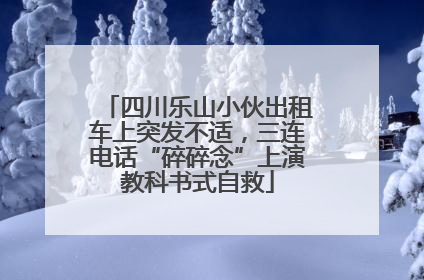 四川乐山小伙出租车上突发不适，三连电话“碎碎念”上演教科书式自救