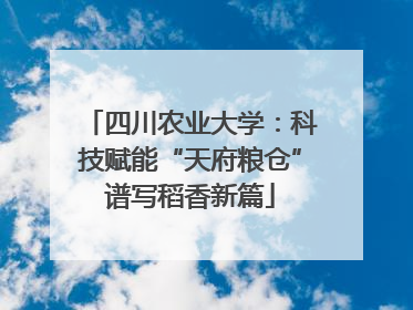 四川农业大学：科技赋能“天府粮仓”谱写稻香新篇