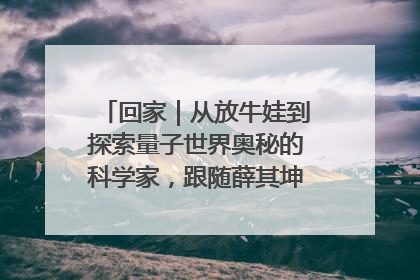 回家｜从放牛娃到探索量子世界奥秘的科学家，跟随薛其坤重访梦想起点
