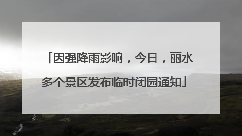 因强降雨影响，今日，丽水多个景区发布临时闭园通知