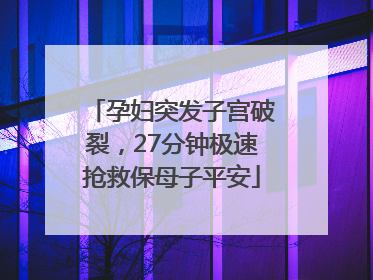 孕妇突发子宫破裂，27分钟极速抢救保母子平安