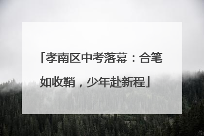 孝南区中考落幕：合笔如收鞘，少年赴新程