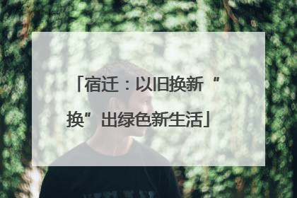 宿迁：以旧换新“换”出绿色新生活