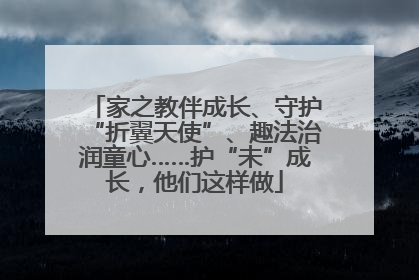 家之教伴成长、守护“折翼天使”、趣法治润童心……护“未”成长，他们这样做