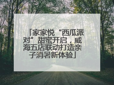家家悦“西瓜派对”甜蜜开启，威海五店联动打造亲子消暑新体验