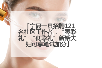 宁夏一县招聘121名社区工作者：“零彩礼”“低彩礼”新婚夫妇可享笔试加分