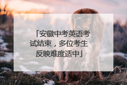 安徽中考英语考试结束，多位考生反映难度适中