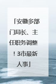 安徽多部门局长、主任职务调整！3市最新人事