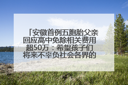安徽首例五胞胎父亲回应高中免除相关费用超50万：希望孩子们将来不辜负社会各界的帮助与支持