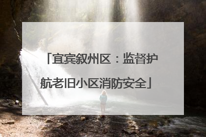 宜宾叙州区：监督护航老旧小区消防安全