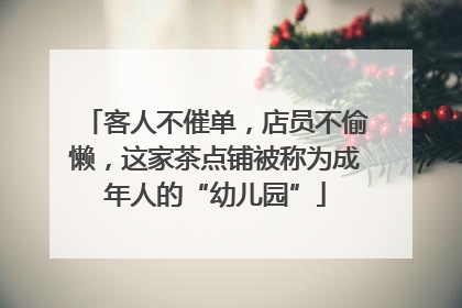 客人不催单，店员不偷懒，这家茶点铺被称为成年人的“幼儿园”