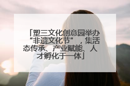 塑三文化创意园举办“非遗文化节”，集活态传承、产业赋能、人才孵化于一体