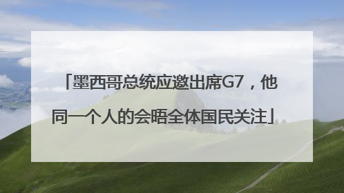 墨西哥总统应邀出席G7，他同一个人的会晤全体国民关注
