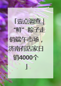 壹点调查｜“鲜”粽子走俏端午市场，济南有店家日销4000个