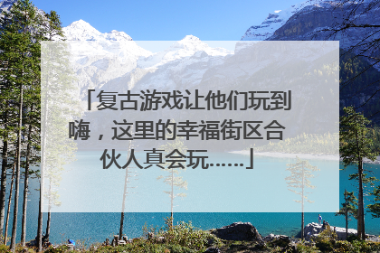 复古游戏让他们玩到嗨，这里的幸福街区合伙人真会玩……