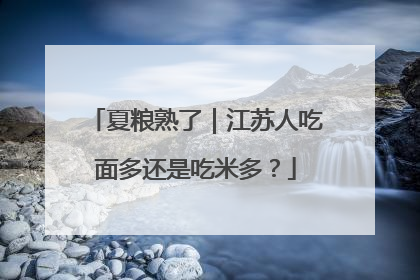 夏粮熟了｜江苏人吃面多还是吃米多？