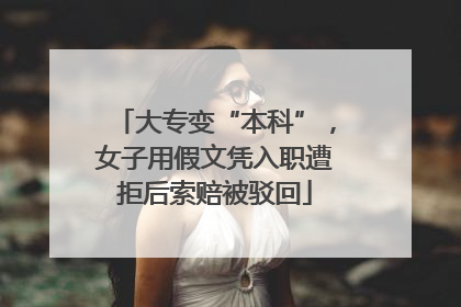 大专变“本科”，女子用假文凭入职遭拒后索赔被驳回