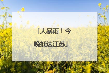 大暴雨！今晚抵达江苏