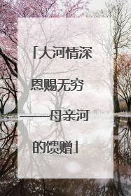 大河情深 恩赐无穷——母亲河的馈赠