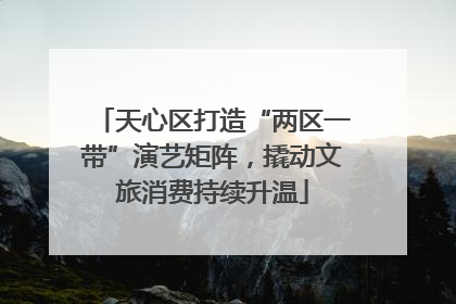 天心区打造“两区一带”演艺矩阵，撬动文旅消费持续升温