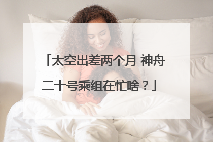 太空出差两个月 神舟二十号乘组在忙啥？