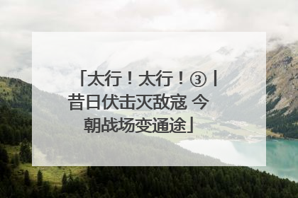 太行！太行！③丨昔日伏击灭敌寇 今朝战场变通途